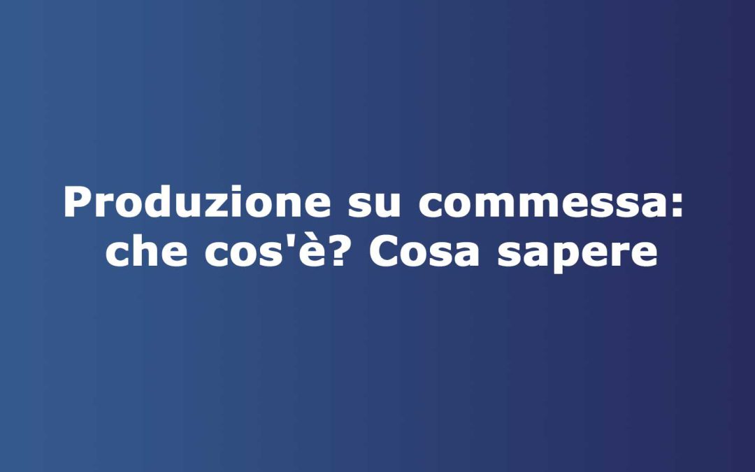 Produzione su commessa: che cos’è? Cosa sapere