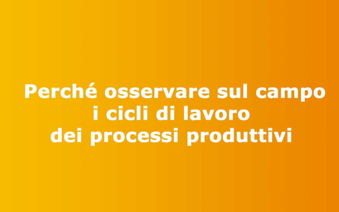 Perché osservare sul campo i cicli di lavoro dei processi produttivi